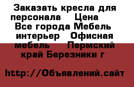 Заказать кресла для персонала  › Цена ­ 1 - Все города Мебель, интерьер » Офисная мебель   . Пермский край,Березники г.